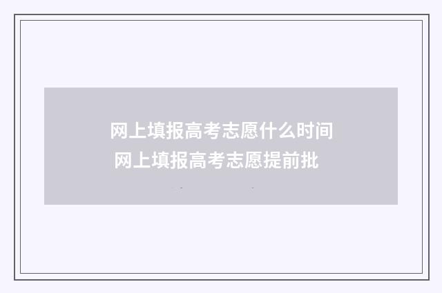 网上填报高考志愿什么时间 网上填报高考志愿提前批