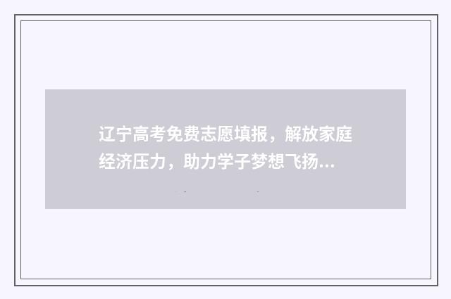 辽宁高考免费志愿填报，解放家庭经济压力，助力学子梦想飞扬！ 辽宁 高考志愿