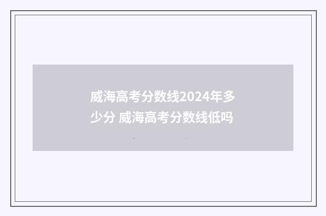 威海高考分数线2024年多少分 威海高考分数线低吗