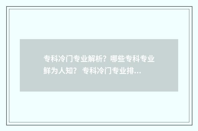 专科冷门专业解析？哪些专科专业鲜为人知？ 专科冷门专业排行榜