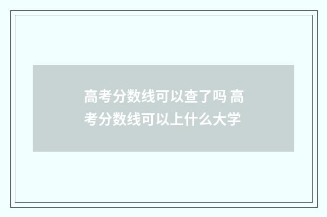 高考分数线可以查了吗 高考分数线可以上什么大学