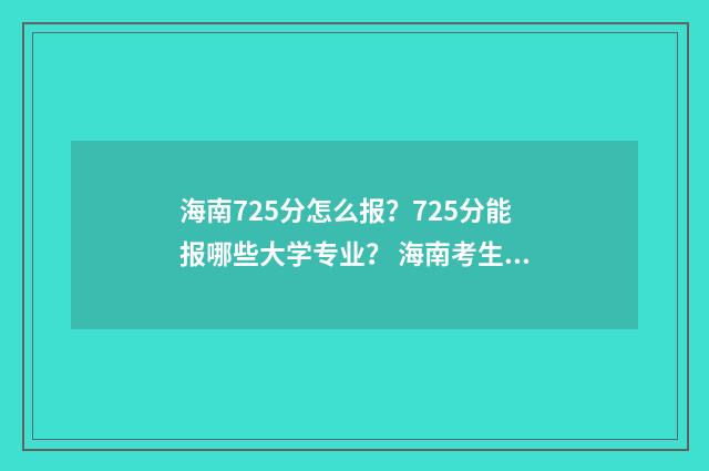 海南725分怎么报？725分能报哪些大学专业？ 海南考生750分应选哪些大学