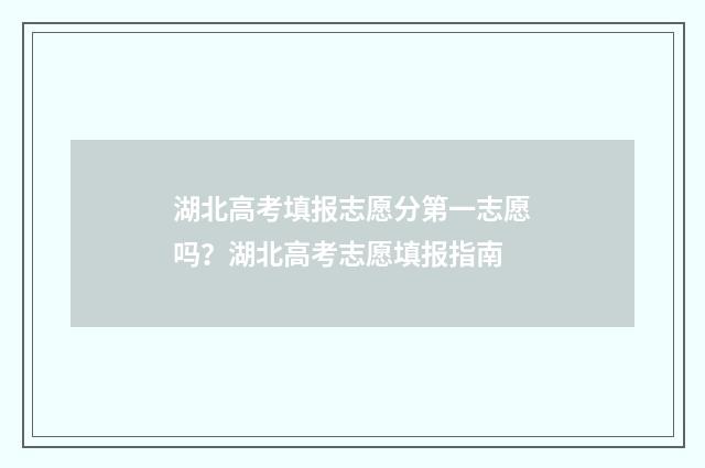 湖北高考填报志愿分第一志愿吗？湖北高考志愿填报指南
