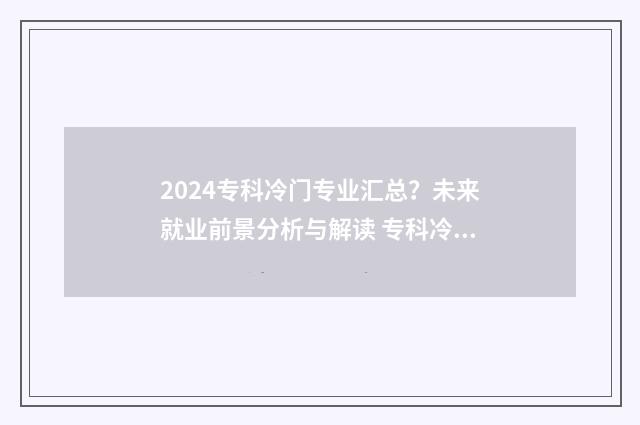 2024专科冷门专业汇总？未来就业前景分析与解读 专科冷门专业排名前十名
