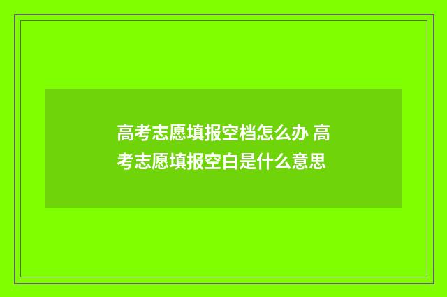 高考志愿填报空档怎么办 高考志愿填报空白是什么意思