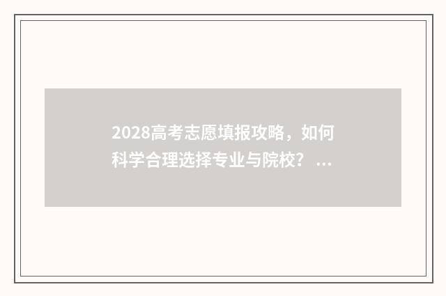 2028高考志愿填报攻略，如何科学合理选择专业与院校？ 2021填高考志愿