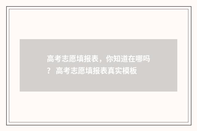 高考志愿填报表，你知道在哪吗？ 高考志愿填报表真实模板