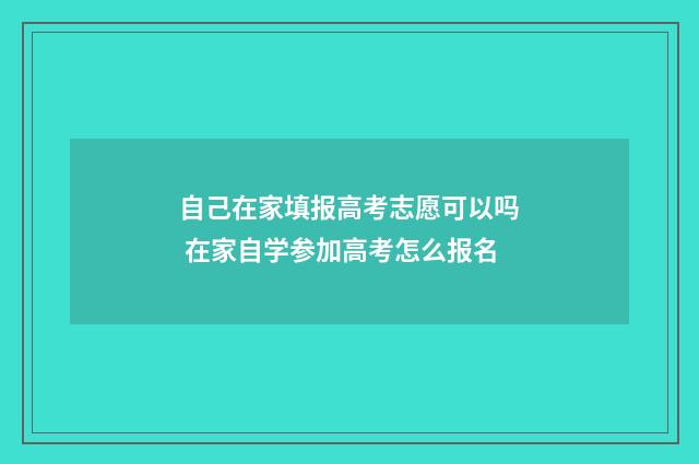 自己在家填报高考志愿可以吗 在家自学参加高考怎么报名