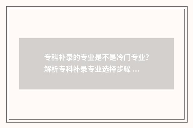 专科补录的专业是不是冷门专业？解析专科补录专业选择步骤 专科补录专业大部分是什么