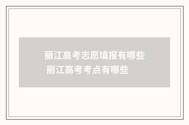 丽江高考志愿填报有哪些 丽江高考考点有哪些
