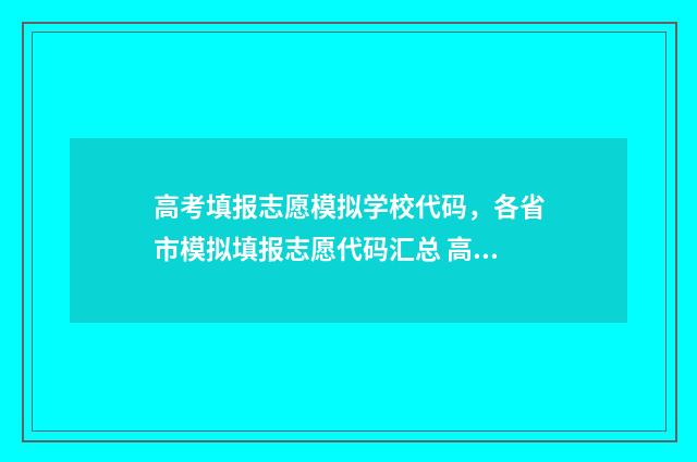 高考填报志愿模拟学校代码，各省市模拟填报志愿代码汇总 高考填报志愿模拟演练