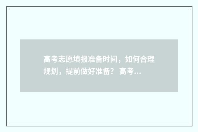 高考志愿填报准备时间，如何合理规划，提前做好准备？ 高考志愿填报准考证丢了怎么办