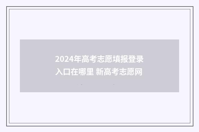 2024年高考志愿填报登录入口在哪里 新高考志愿网