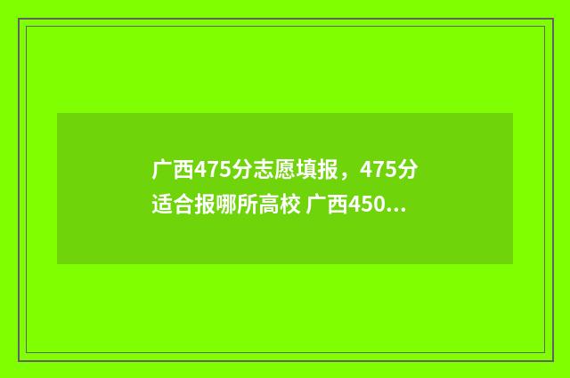 广西475分志愿填报，475分适合报哪所高校 广西450分