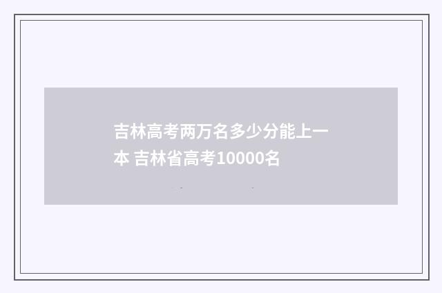 吉林高考两万名多少分能上一本 吉林省高考10000名