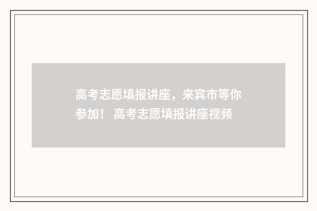 高考志愿填报讲座，来宾市等你参加！ 高考志愿填报讲座视频