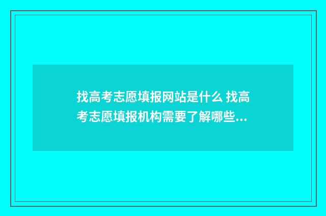 找高考志愿填报网站是什么 找高考志愿填报机构需要了解哪些信息