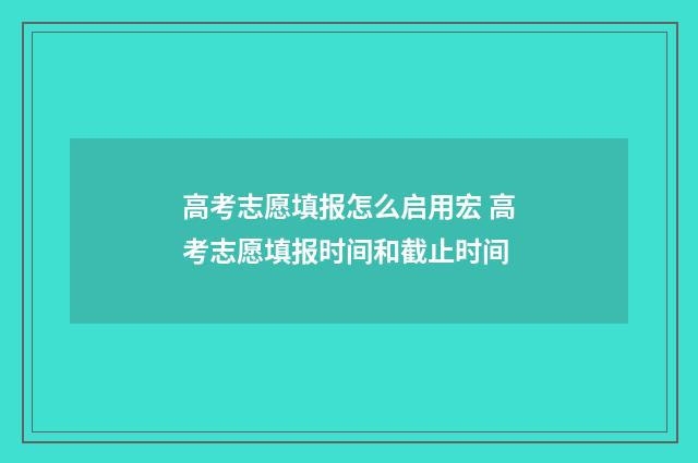 高考志愿填报怎么启用宏 高考志愿填报时间和截止时间