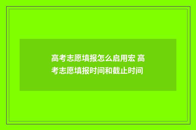 高考志愿填报怎么启用宏 高考志愿填报时间和截止时间