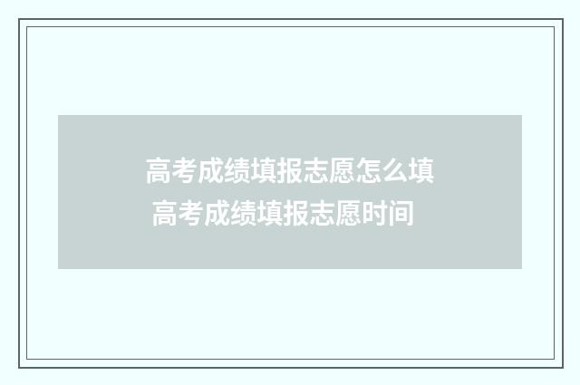 高考成绩填报志愿怎么填 高考成绩填报志愿时间