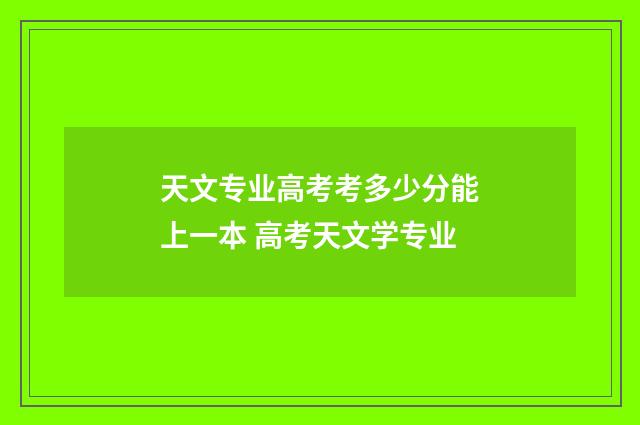 天文专业高考考多少分能上一本 高考天文学专业
