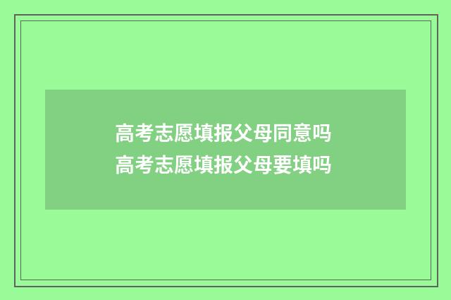 高考志愿填报父母同意吗 高考志愿填报父母要填吗