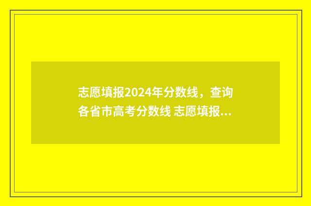 志愿填报2024年分数线，查询各省市高考分数线 志愿填报2024年最新版