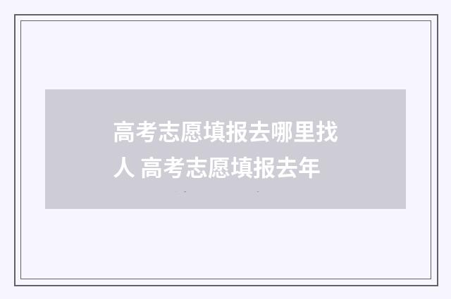 高考志愿填报去哪里找人 高考志愿填报去年
