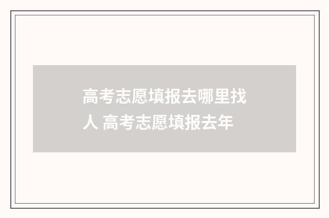 高考志愿填报去哪里找人 高考志愿填报去年
