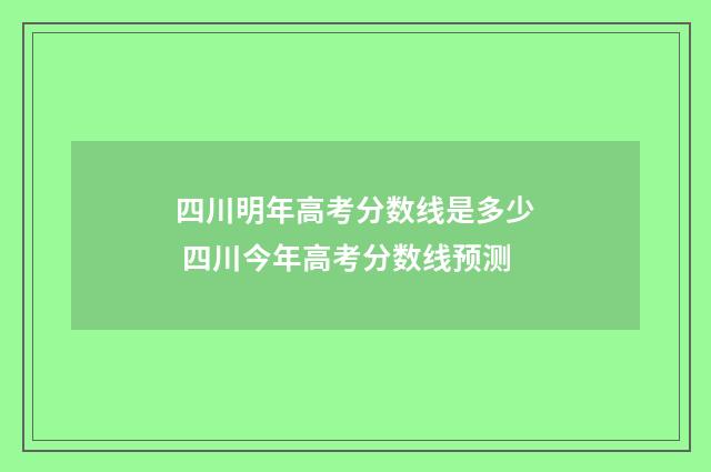 四川明年高考分数线是多少 四川今年高考分数线预测