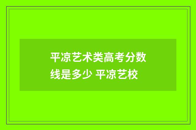 平凉艺术类高考分数线是多少 平凉艺校