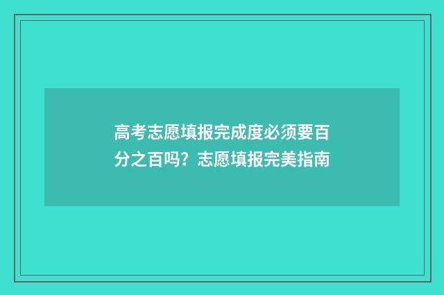 高考志愿填报完成度必须要百分之百吗？志愿填报完美指南