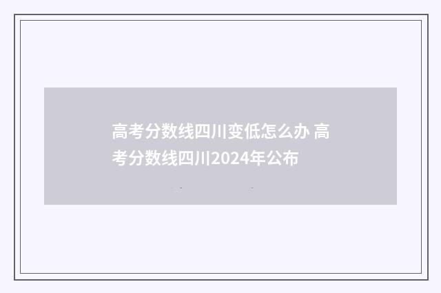 高考分数线四川变低怎么办 高考分数线四川2024年公布