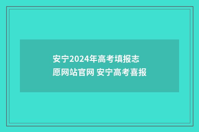 安宁2024年高考填报志愿网站官网 安宁高考喜报