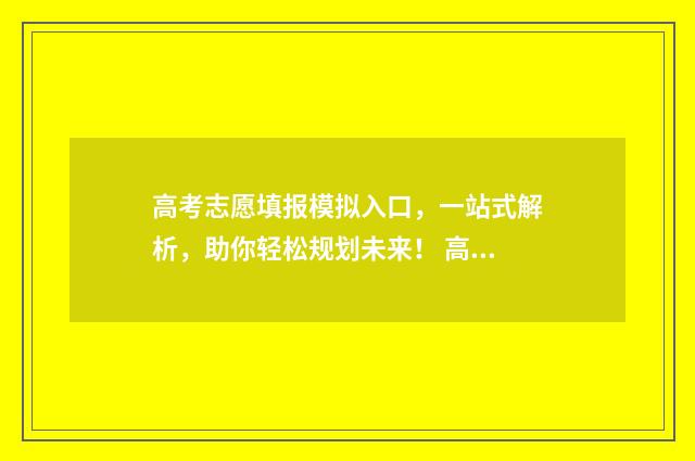 高考志愿填报模拟入口，一站式解析，助你轻松规划未来！ 高考志愿填报模拟投档什么意思