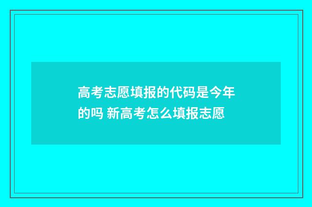 高考志愿填报的代码是今年的吗 新高考怎么填报志愿