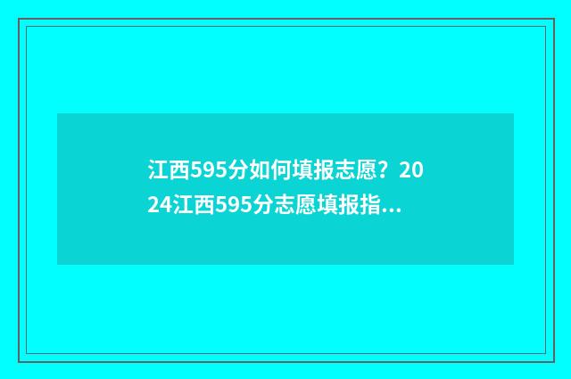 江西595分如何填报志愿？2024江西595分志愿填报指南 江西考595分可以报考什么样的大学