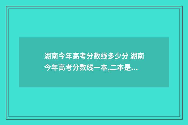 湖南今年高考分数线多少分 湖南今年高考分数线一本,二本是多少