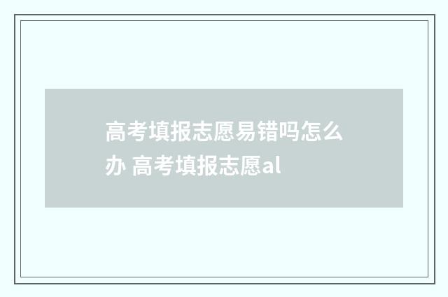 高考填报志愿易错吗怎么办 高考填报志愿al