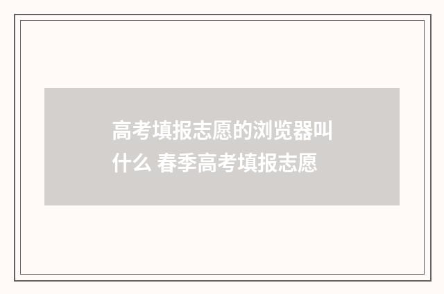 高考填报志愿的浏览器叫什么 春季高考填报志愿
