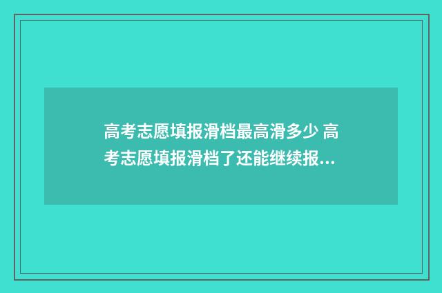 高考志愿填报滑档最高滑多少 高考志愿填报滑档了还能继续报吗?