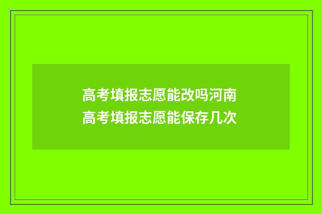 高考填报志愿能改吗河南 高考填报志愿能保存几次