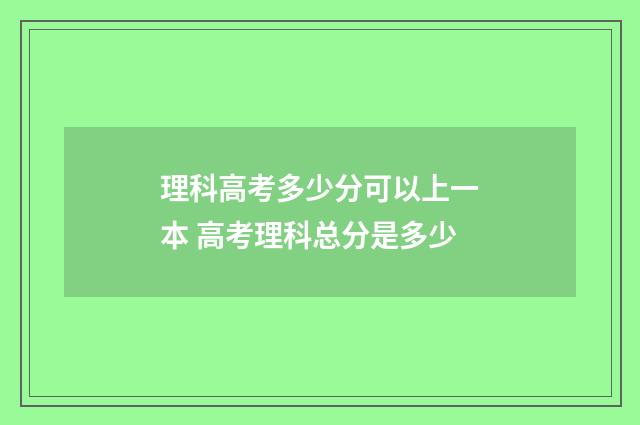 理科高考多少分可以上一本 高考理科总分是多少