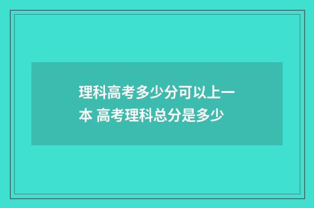 理科高考多少分可以上一本 高考理科总分是多少