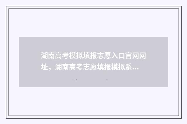 湖南高考模拟填报志愿入口官网网址，湖南高考志愿填报模拟系统 湖南高考模拟填报志愿的流程是什么