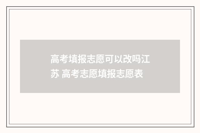 高考填报志愿可以改吗江苏 高考志愿填报志愿表