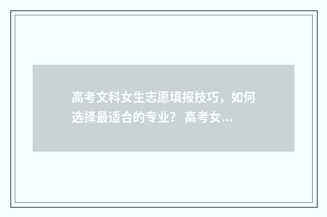 高考文科女生志愿填报技巧，如何选择最适合的专业？ 高考女生文科报什么专业好
