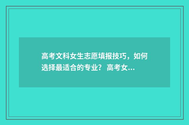 高考文科女生志愿填报技巧，如何选择最适合的专业？ 高考女生文科报什么专业好