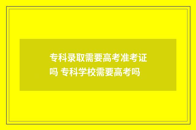 专科录取需要高考准考证吗 专科学校需要高考吗