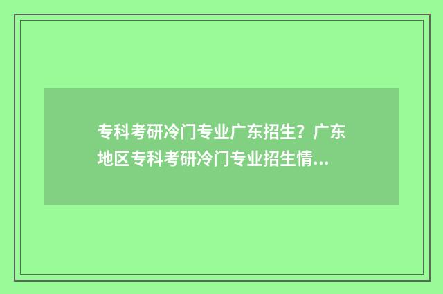 专科考研冷门专业广东招生？广东地区专科考研冷门专业招生情况一览 专科考研冷门专业推荐